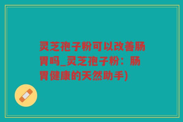 灵芝孢子粉可以改善肠胃吗_灵芝孢子粉：肠胃健康的天然助手)