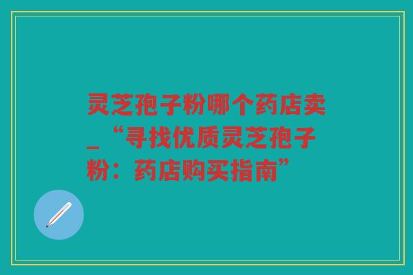 灵芝孢子粉哪个药店卖_“寻找优质灵芝孢子粉：药店购买指南”