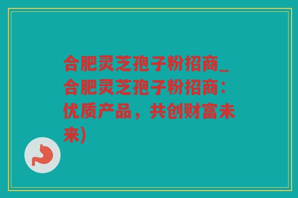 合肥灵芝孢子粉招商_合肥灵芝孢子粉招商：优质产品，共创财富未来)