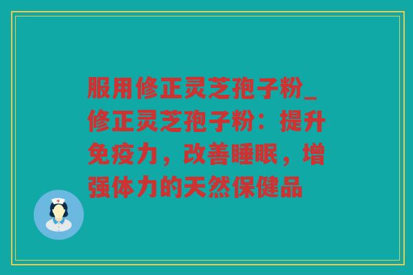 服用修正灵芝孢子粉_修正灵芝孢子粉：提升免疫力，改善，增强体力的天然保健品