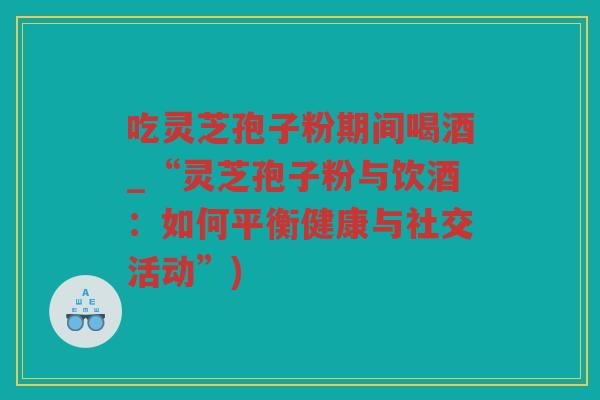 吃灵芝孢子粉期间喝酒_“灵芝孢子粉与饮酒：如何平衡健康与社交活动”)