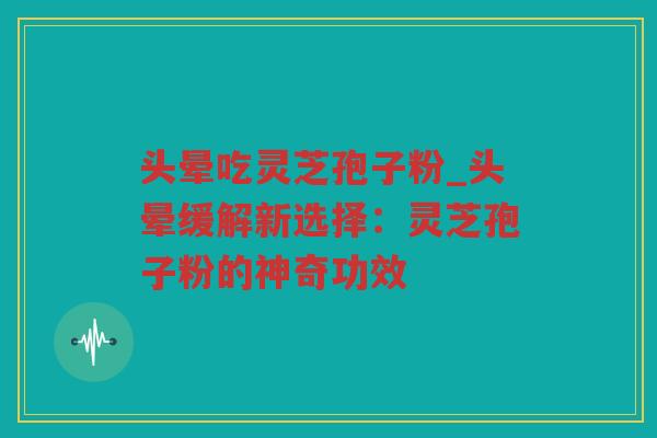 头晕吃灵芝孢子粉_头晕缓解新选择：灵芝孢子粉的神奇功效