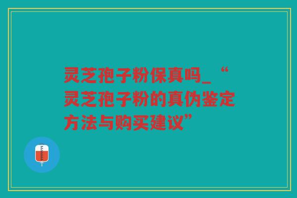 灵芝孢子粉保真吗_“灵芝孢子粉的真伪鉴定方法与购买建议” 灵芝孢子粉保真吗_“灵芝孢子粉的真伪鉴定方法与购买建议”