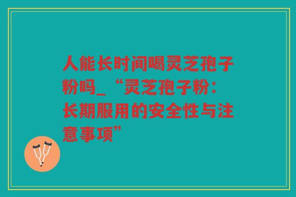 人能长时间喝灵芝孢子粉吗_“灵芝孢子粉：长期服用的安全性与注意事项”