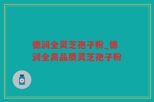 德润全灵芝孢子粉_德润全高品质灵芝孢子粉