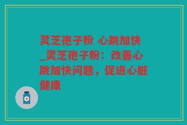 灵芝孢子粉 心跳加快_灵芝孢子粉：改善心跳加快问题，促进健康