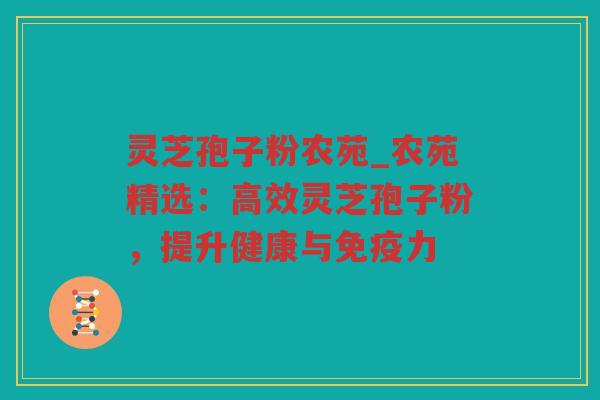 灵芝孢子粉农苑_农苑精选：高效灵芝孢子粉，提升健康与免疫力