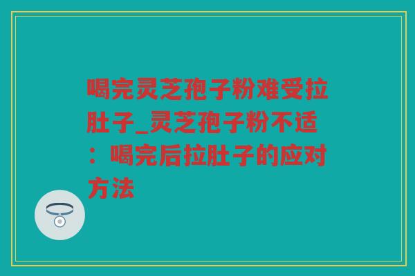 喝完灵芝孢子粉难受拉肚子_灵芝孢子粉不适：喝完后拉肚子的应对方法