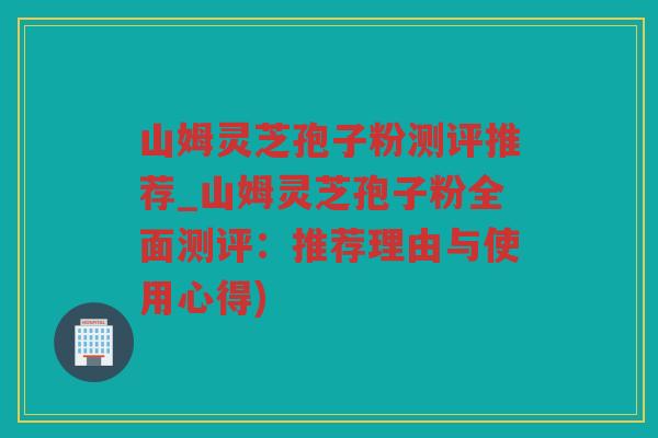 山姆灵芝孢子粉测评推荐_山姆灵芝孢子粉全面测评：推荐理由与使用心得)