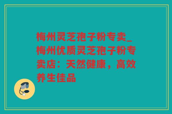 梅州灵芝孢子粉专卖_梅州优质灵芝孢子粉专卖店：天然健康，高效养生佳品