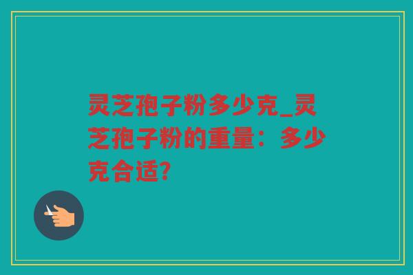 灵芝孢子粉多少克_灵芝孢子粉的重量：多少克合适？