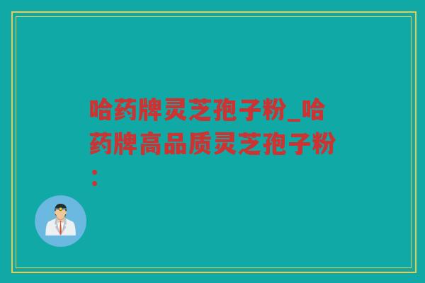 哈药牌灵芝孢子粉_哈药牌高品质灵芝孢子粉：