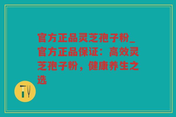 官方正品灵芝孢子粉_官方正品保证：高效灵芝孢子粉，健康养生之选