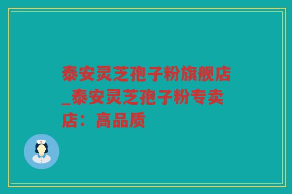 泰安灵芝孢子粉旗舰店_泰安灵芝孢子粉专卖店:高品质 泰安灵芝孢子粉旗舰店_泰安灵芝孢子粉专卖店:高品质