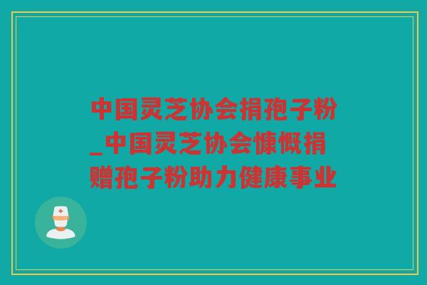 中国灵芝协会捐孢子粉_中国灵芝协会慷慨捐赠孢子粉助力健康事业 中国灵芝协会捐孢子粉_中国灵芝协会慷慨捐赠孢子粉助力健康事业