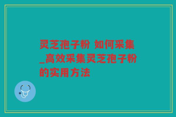 灵芝孢子粉 如何采集_高效采集灵芝孢子粉的实用方法