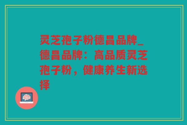 灵芝孢子粉德昌品牌_德昌品牌：高品质灵芝孢子粉，健康养生新选择