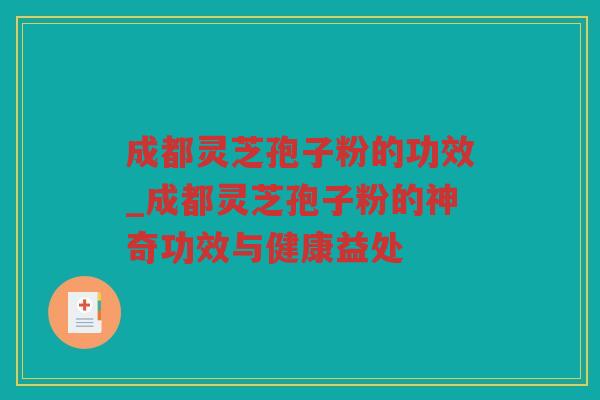 成都灵芝孢子粉的功效_成都灵芝孢子粉的神奇功效与健康益处