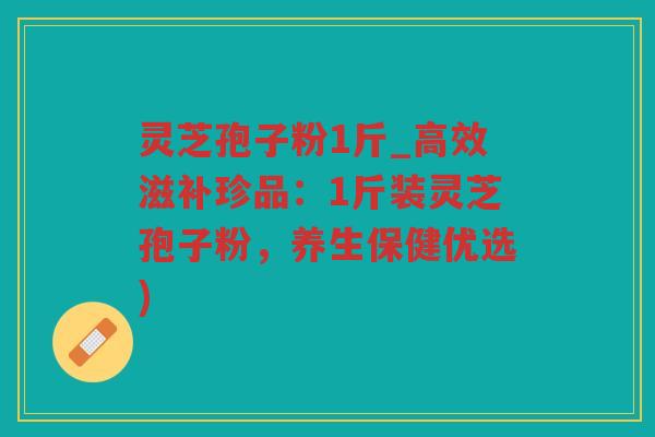 灵芝孢子粉1斤_高效滋补珍品：1斤装灵芝孢子粉，养生保健优选)