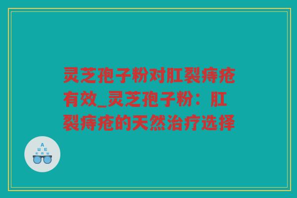 灵芝孢子粉对肛裂痔疮有效_灵芝孢子粉：肛裂痔疮的天然选择