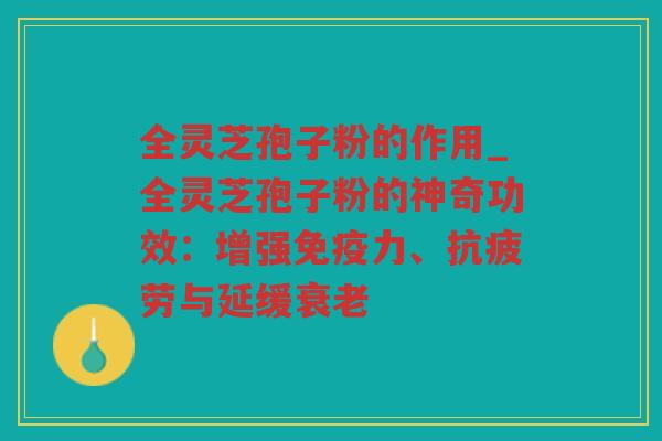 全灵芝孢子粉的作用_全灵芝孢子粉的神奇功效:增强免疫力、与延缓 全灵芝孢子粉的作用_全灵芝孢子粉的神奇功效:增强免疫力、与延缓