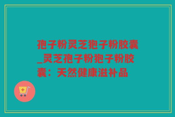 孢子粉灵芝狍子粉胶囊_灵芝孢子粉狍子粉胶囊：天然健康滋补品