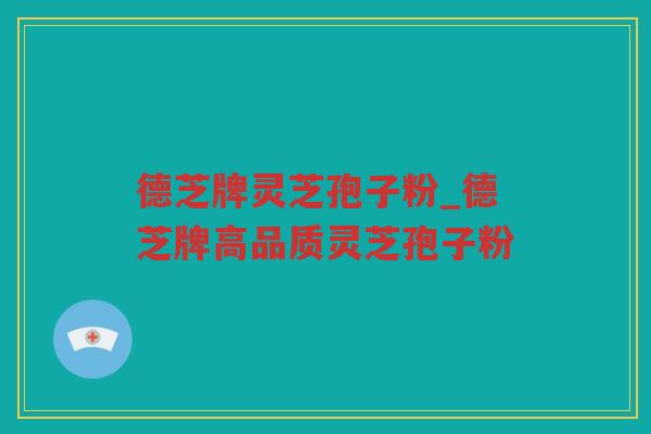 德芝牌灵芝孢子粉_德芝牌高品质灵芝孢子粉
