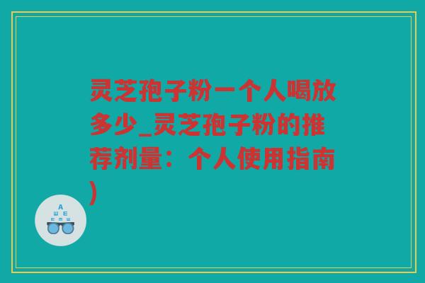 灵芝孢子粉一个人喝放多少_灵芝孢子粉的推荐剂量：个人使用指南)