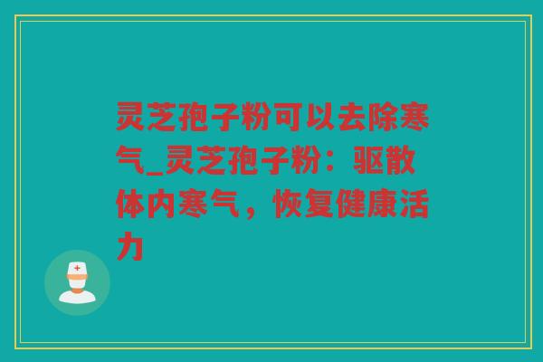 灵芝孢子粉可以去除寒气_灵芝孢子粉：驱散体内寒气，恢复健康活力