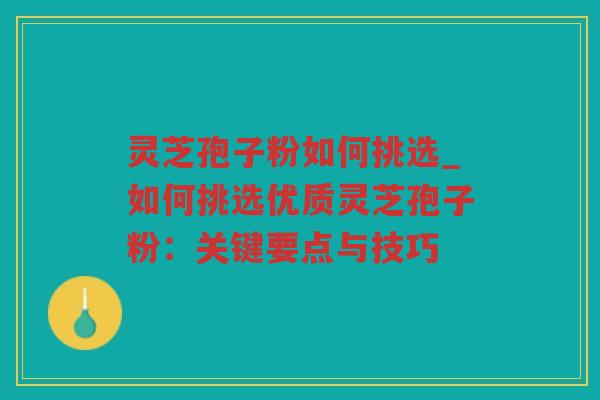 灵芝孢子粉如何挑选_如何挑选优质灵芝孢子粉：关键要点与技巧