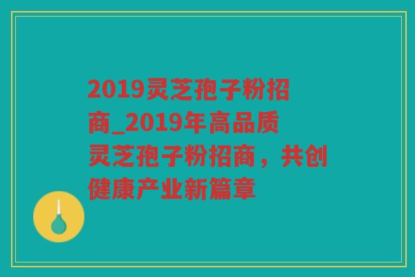 2019灵芝孢子粉招商_2019年高品质灵芝孢子粉招商，共创健康产业新篇章
