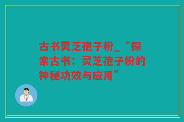 古书灵芝孢子粉_“探索古书：灵芝孢子粉的神秘功效与应用”