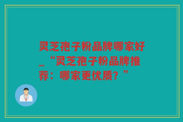灵芝孢子粉品牌哪家好_“灵芝孢子粉品牌推荐：哪家更优质？”