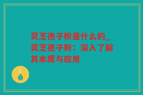 灵芝孢子粉是什么的_灵芝孢子粉：深入了解其本质与应用