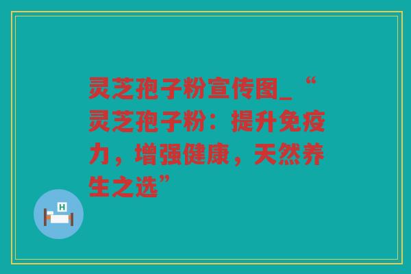 灵芝孢子粉宣传图_“灵芝孢子粉：提升免疫力，增强健康，天然养生之选”