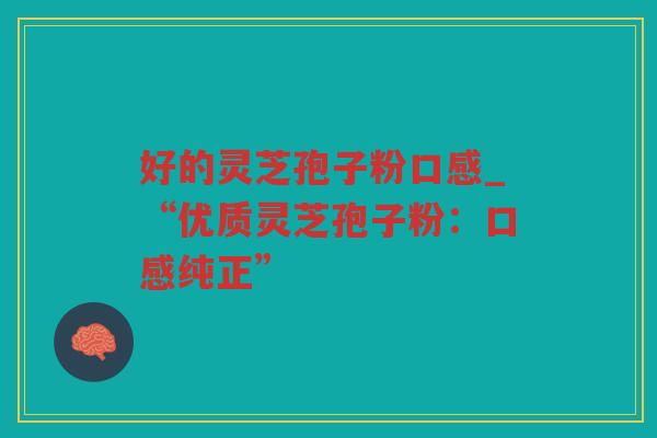 好的灵芝孢子粉口感_“优质灵芝孢子粉：口感纯正”