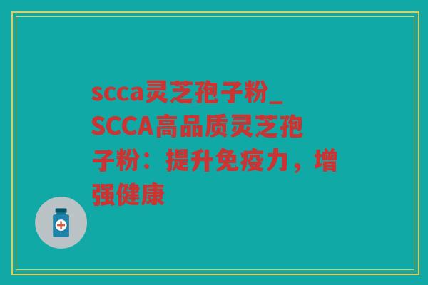 scca灵芝孢子粉_SCCA高品质灵芝孢子粉:提升免疫力,增强健康 scca灵芝孢子粉_SCCA高品质灵芝孢子粉:提升免疫力,增强健康