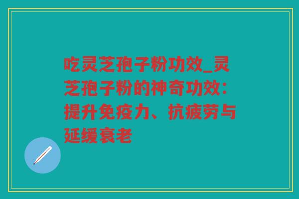 吃灵芝孢子粉功效_灵芝孢子粉的神奇功效：提升免疫力、与延缓