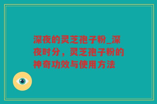 深夜的灵芝孢子粉_深夜时分，灵芝孢子粉的神奇功效与使用方法