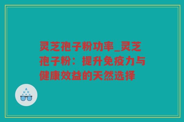 灵芝孢子粉功率_灵芝孢子粉:提升免疫力与健康效益的天然选择 灵芝孢子粉功率_灵芝孢子粉:提升免疫力与健康效益的天然选择