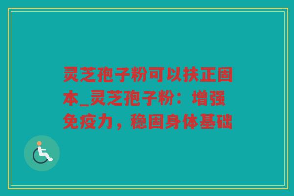 灵芝孢子粉可以扶正固本_灵芝孢子粉：增强免疫力，稳固身体基础