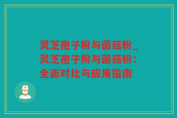 灵芝孢子粉与菌菇粉_灵芝孢子粉与菌菇粉：全面对比与应用指南