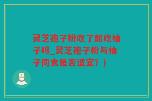 灵芝孢子粉吃了能吃柚子吗_灵芝孢子粉与柚子同食是否适宜？)