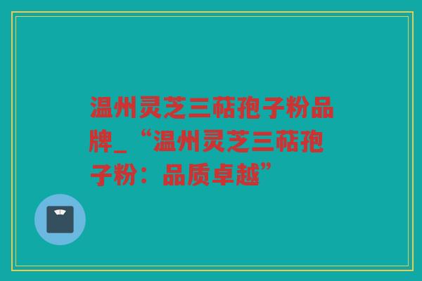温州灵芝三萜孢子粉品牌_“温州灵芝三萜孢子粉：品质卓越”