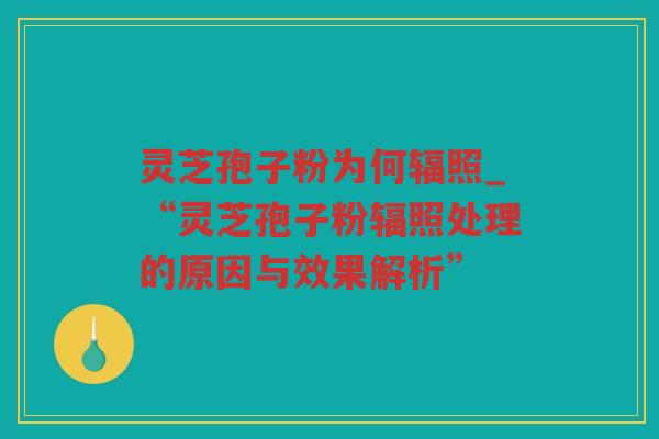 灵芝孢子粉为何辐照_“灵芝孢子粉辐照处理的原因与效果解析”