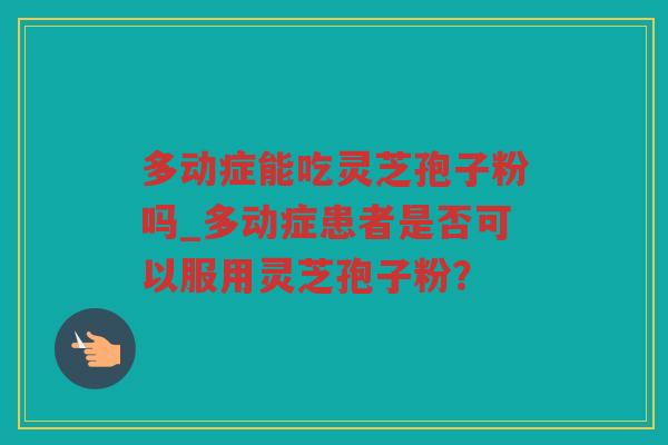 多动症能吃灵芝孢子粉吗_多动症患者是否可以服用灵芝孢子粉？