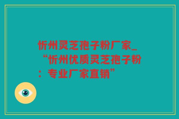 忻州灵芝孢子粉厂家_“忻州优质灵芝孢子粉：专业厂家直销”