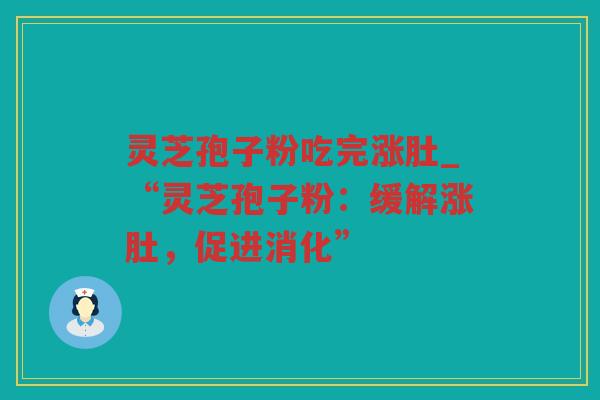 灵芝孢子粉吃完涨肚_“灵芝孢子粉：缓解涨肚，促进消化”
