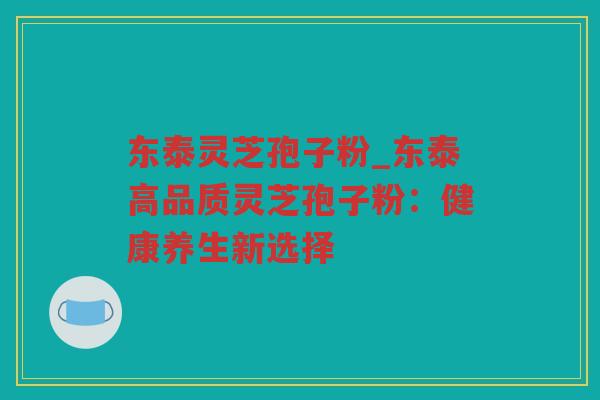 东泰灵芝孢子粉_东泰高品质灵芝孢子粉：健康养生新选择