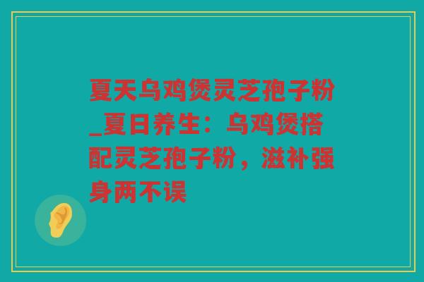 夏天乌鸡煲灵芝孢子粉_夏日养生：乌鸡煲搭配灵芝孢子粉，滋补强身两不误